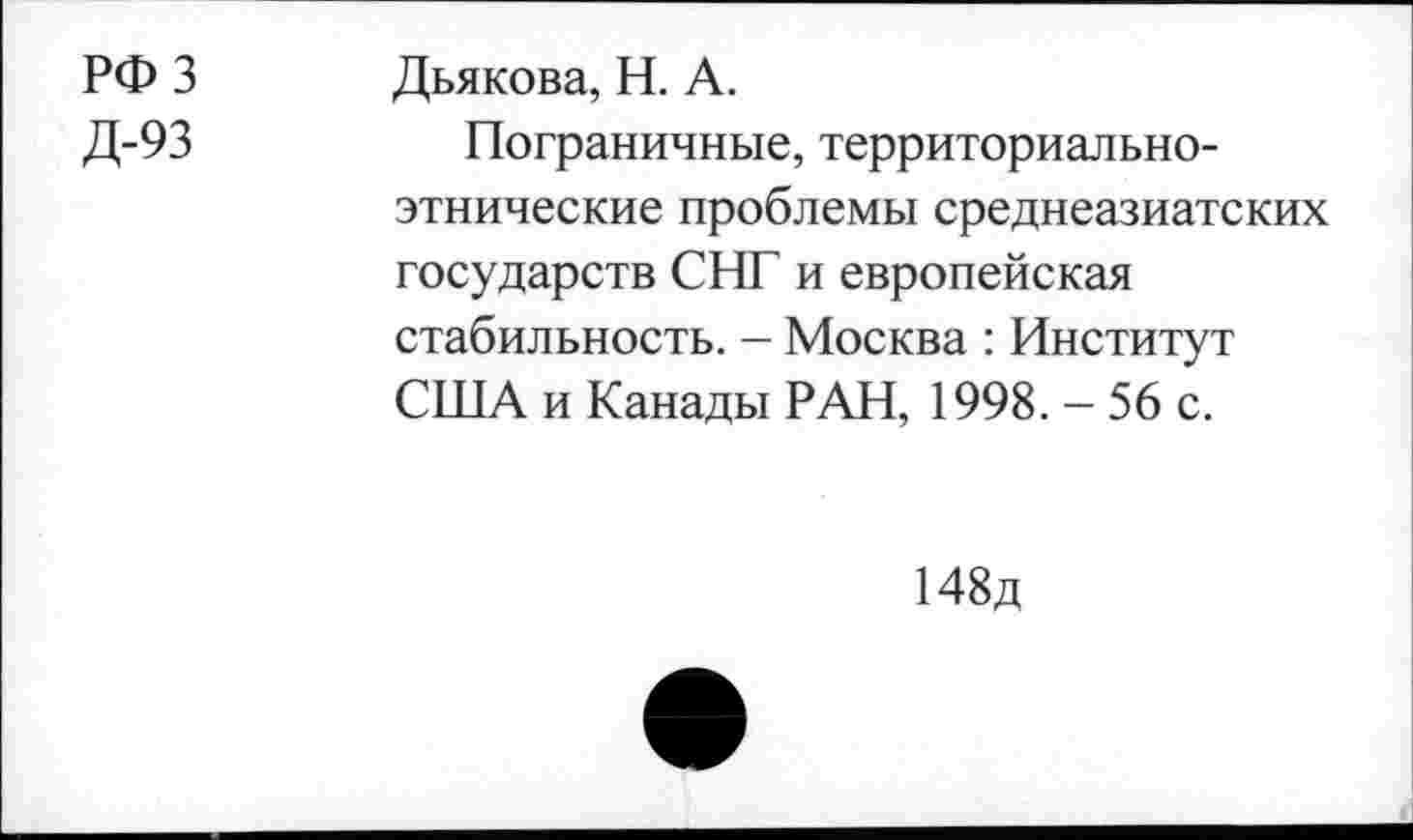 ﻿РФ 3 Дьякова, Н. А.
Д-93	Пограничные, территориально-
этнические проблемы среднеазиатских государств СНГ и европейская стабильность. - Москва : Институт США и Канады РАН, 1998. - 56 с.
148д